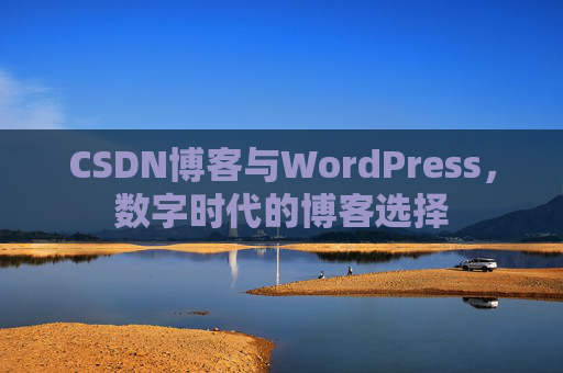 CSDN博客与WordPress,数字时代的博客选择